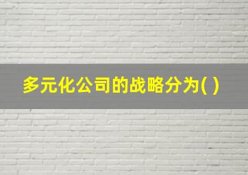 多元化公司的战略分为( )